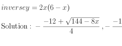 The inverse of y=2x(6-x) is -(-12+sqrt(144-8x))/4 ,-(-12-sqrt(144-8x))/4